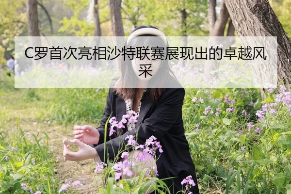 C罗首次亮相沙特联赛展现出的卓越风采